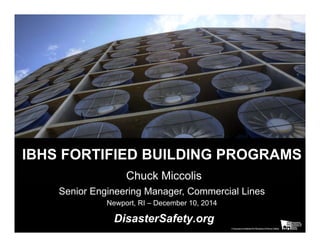 © Zurich Insurance Company Ltd
IBHS FORTIFIED BUILDING PROGRAMS
Chuck Miccolis
Senior Engineering Manager, Commercial Lines
Newport, RI – December 10, 2014
DisasterSafety.org
 
