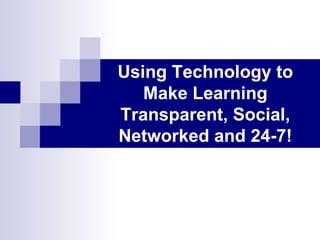 Using Technology to Make Learning Transparent, Social, Networked and 24-7! 