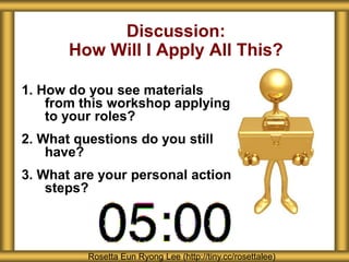 1. How do you see materials
from this workshop applying
to your roles?
2. What questions do you still
have?
3. What are your personal action
steps?
Discussion:
How Will I Apply All This?
Rosetta Eun Ryong Lee (http://tiny.cc/rosettalee)
 