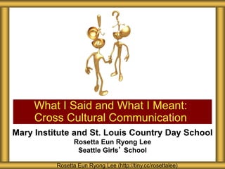 Mary Institute and St. Louis Country Day School
Rosetta Eun Ryong Lee
Seattle Girls’ School
What I Said and What I Meant:
Cross Cultural Communication
Rosetta Eun Ryong Lee (http://tiny.cc/rosettalee)
 