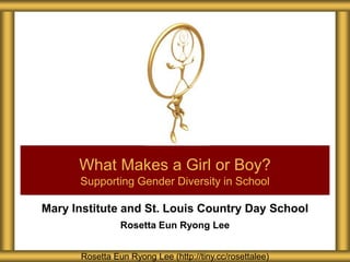 Mary Institute and St. Louis Country Day School
Rosetta Eun Ryong Lee
What Makes a Girl or Boy?
Supporting Gender Diversity in School
Rosetta Eun Ryong Lee (http://tiny.cc/rosettalee)
 