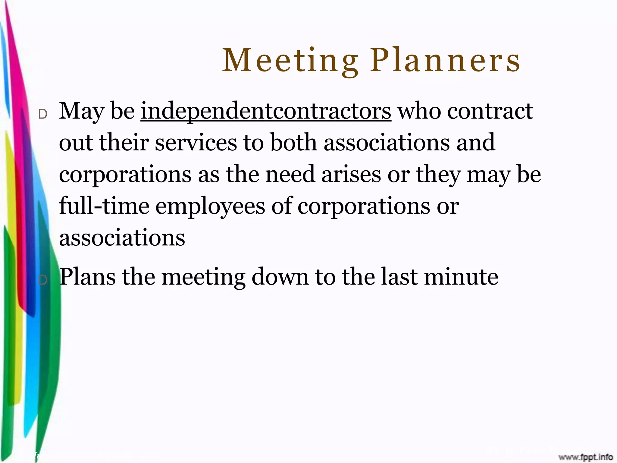 Meeting Planner s
 D    May be independentcontractors who contract
      out their services to both associations and
      corporations as the need arises or they may be
      full-time employees of corporations or
      associations
 D    Plans the meeting down to the last minute




Introduction to Hospitality, John                  By Aj. Pavit Tansakul
 