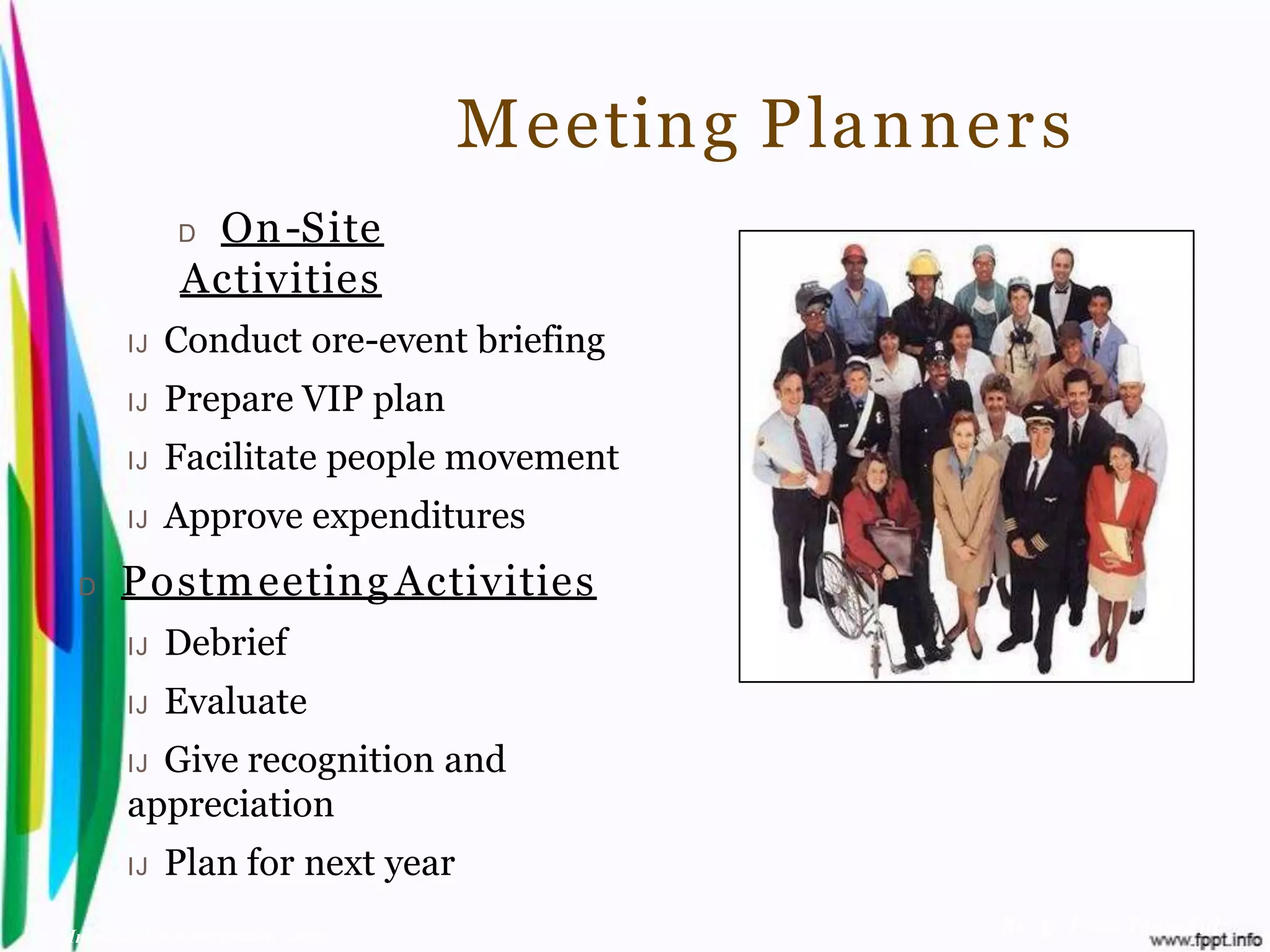 Meeting Planner s
             D On-Site
              Activities
       IJ   Conduct ore-event briefing
       IJ   Prepare VIP plan
       IJ   Facilitate people movement
       IJ   Approve expenditures
 D    Postm eeting Activities
       IJ   Debrief
       IJ   Evaluate
       IJGive recognition and
       appreciation
       IJ   Plan for next year
Introduction to Hospitality, John                  By Aj. Pavit Tansakul
 