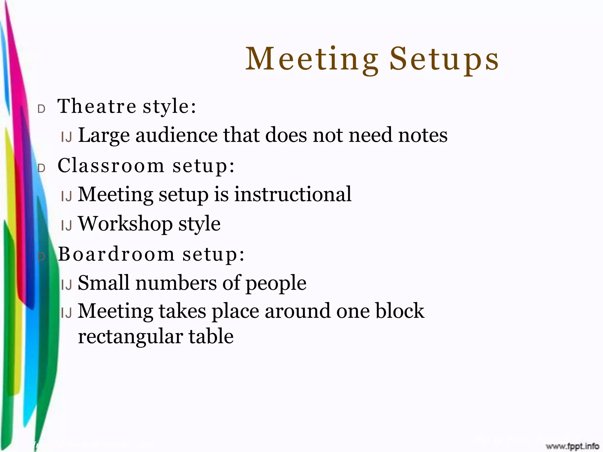 Meeting Setups
 D    Theatr e style:
      IJ Large audience that does not need notes

 D    Classr oom setup:
      IJ Meeting setup is instructional

      IJ Workshop style

 D    B oar dr oom setup:
      IJ Small numbers of people
      IJ Meeting takes place around one block
         rectangular table



Introduction to Hospitality, John                  By Aj. Pavit Tansakul
 
