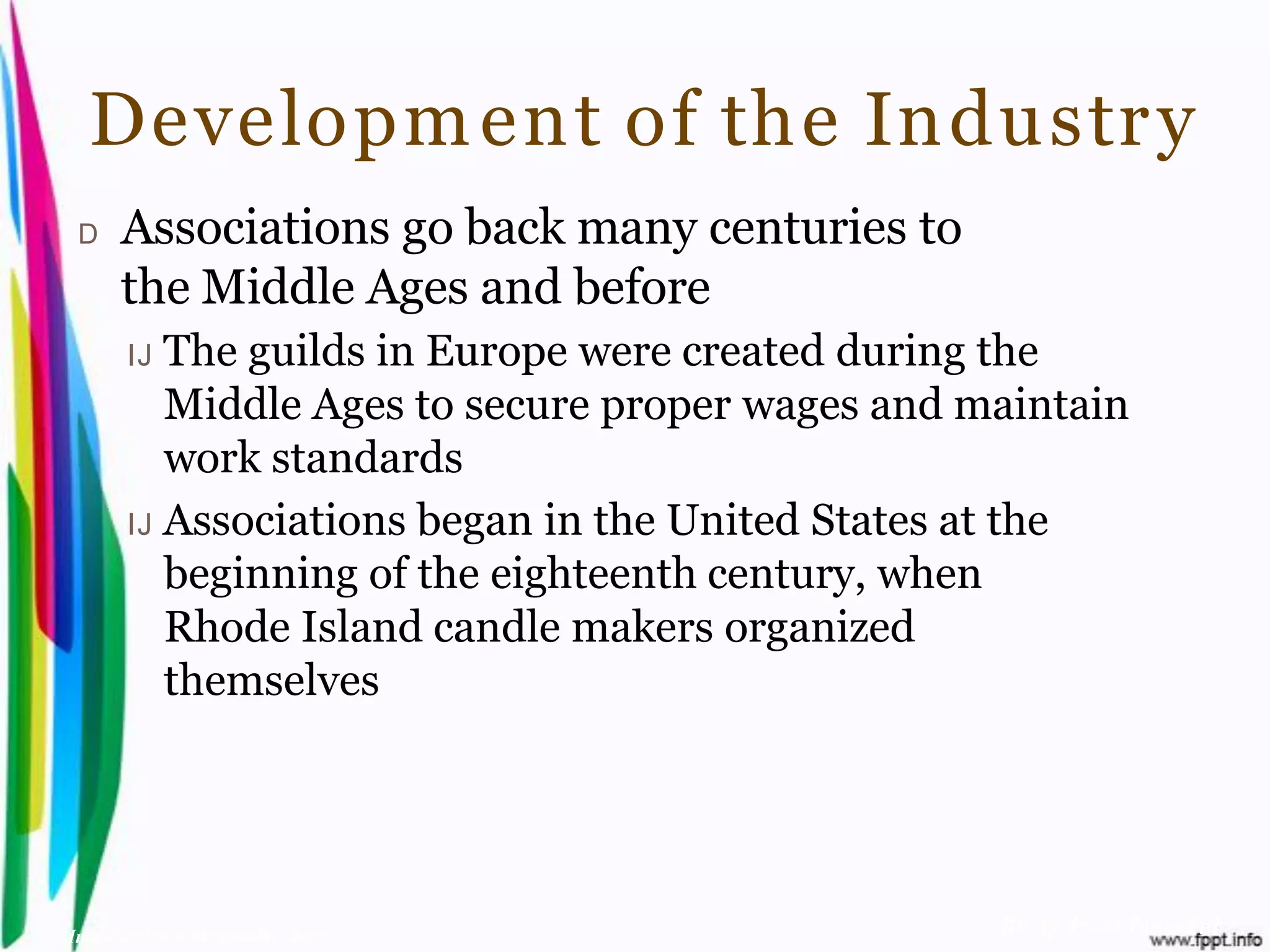 Developm ent of the Industr y
 D    Associations go back many centuries to
      the Middle Ages and before
       IJ The guilds in Europe were created during the
          Middle Ages to secure proper wages and maintain
          work standards
       IJ Associations began in the United States at the
          beginning of the eighteenth century, when
          Rhode Island candle makers organized
          themselves




Introduction to Hospitality, John                 By Aj. Pavit Tansakul
 