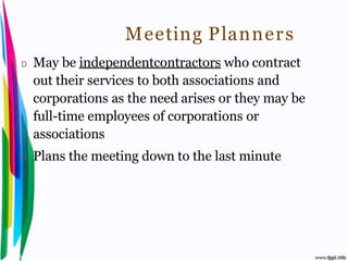 Meeting Planner s
 D    May be independentcontractors who contract
      out their services to both associations and
      corporations as the need arises or they may be
      full-time employees of corporations or
      associations
 D    Plans the meeting down to the last minute




Introduction to Hospitality, John                  By Aj. Pavit Tansakul
 