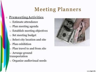 Meeting Planner s
 D    Pr em eeting Activities
       IJ   Estimate attendance
       IJ   Plan meeting agenda
       IJ   Establish meeting objectives
       IJ   Set meeting budget
       IJ   Select city location and site
       IJ   Plan exhibition
       IJ   Plan travel to and from site
       IJArrange ground
       transportation
       IJ   Organize audiovisual needs


Introduction to Hospitality, John                  By Aj. Pavit Tansakul
 