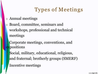 Types of Meetings
 D    Annual meetings
 D    Board, committee, seminars and
      workshops, professional and technical
      meetings
 D Corporate meetings, conventions, and
 expositions
 D    Social, military, educational, religious,
      and fraternal; brotherly groups (SMERF)
 D    Incentive meetings
Introduction to Hospitality, John                 By Aj. Pavit Tansakul
 