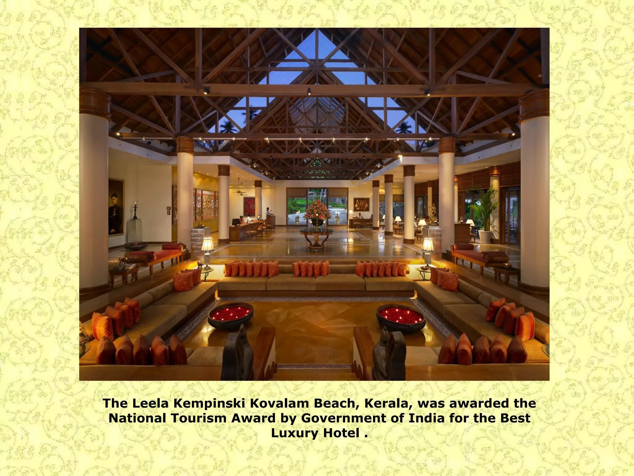 The Leela Kempinski Kovalam Beach, Kerala, was awarded the
National Tourism Award by Government of India for the Best
Luxury Hotel .