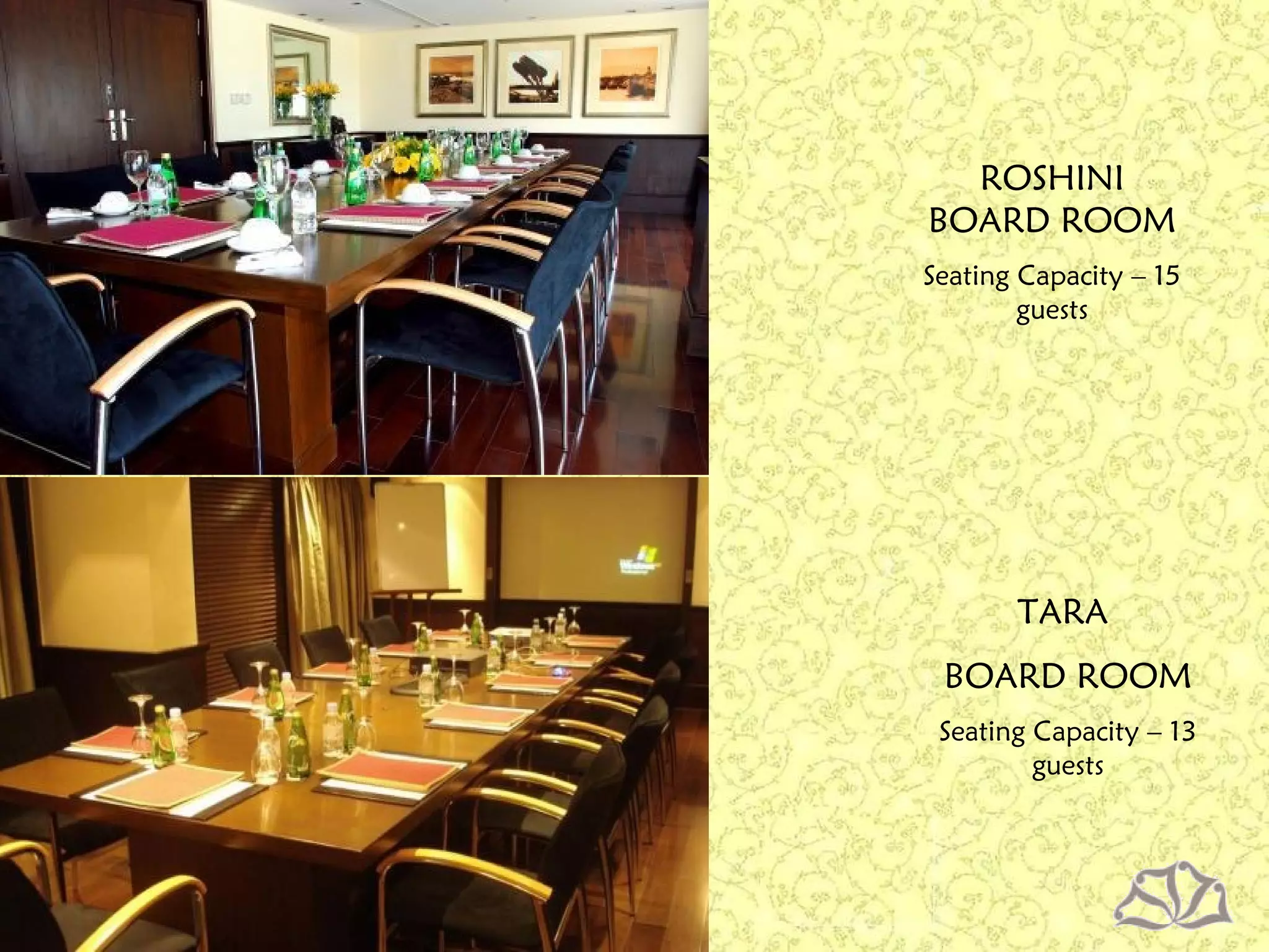 TARA
BOARD ROOM
Seating Capacity – 13
guests
ROSHINI
BOARD ROOM
Seating Capacity – 15
guests