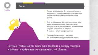 11 
ОПЯТЬ КОРПОРАТИВ... 
FreeMotion: 
Организаторам веревочных курсов придется найти 
веревкам другое применение. 
FreeMotion работает над новыми формами событий, в 
которых сотрудники могут ощутить свою причастность к 
миссии компании, почувствовать себя частью истории и 
будущего, частью команды за счет присоединения и 
активного участия в масштабных и уникальных событиях. 
Возможно, им придется организовать для этого День 
города или стать частью рок-фестиваля, изучить навыки 
работы дрессировщиков тигров или научиться управлять 
яхтой 
Со времен древнегреческих праздников до 
современных шоу-технологий накоплено столько 
возможностей, что главным качеством ивент-компании 
становится умение их эффективно применять. 
ЛИБО В РЕСТОРАН, 
ЛИБО ВЕРЕВОЧНЫЙ КУРС… 
ЧТО НОВОГО? 
 