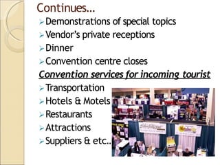 Continues…
Demonstrations of special topics
Vendor’s private receptions
Dinner
Convention centre closes
Convention services for incoming tourist
Transportation
Hotels & Motels
Restaurants
Attractions
Suppliers & etc….
 