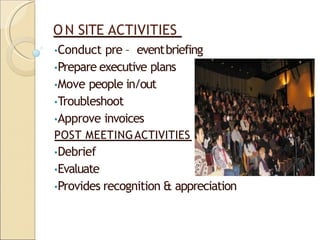 ON SITE ACTIVITIES
•Conduct pre – eventbriefing
•Prepare executive plans
•Move people in/out
•Troubleshoot
•Approve invoices
POST MEETINGACTIVITIES
•Debrief
•Evaluate
•Provides recognition & appreciation
 
