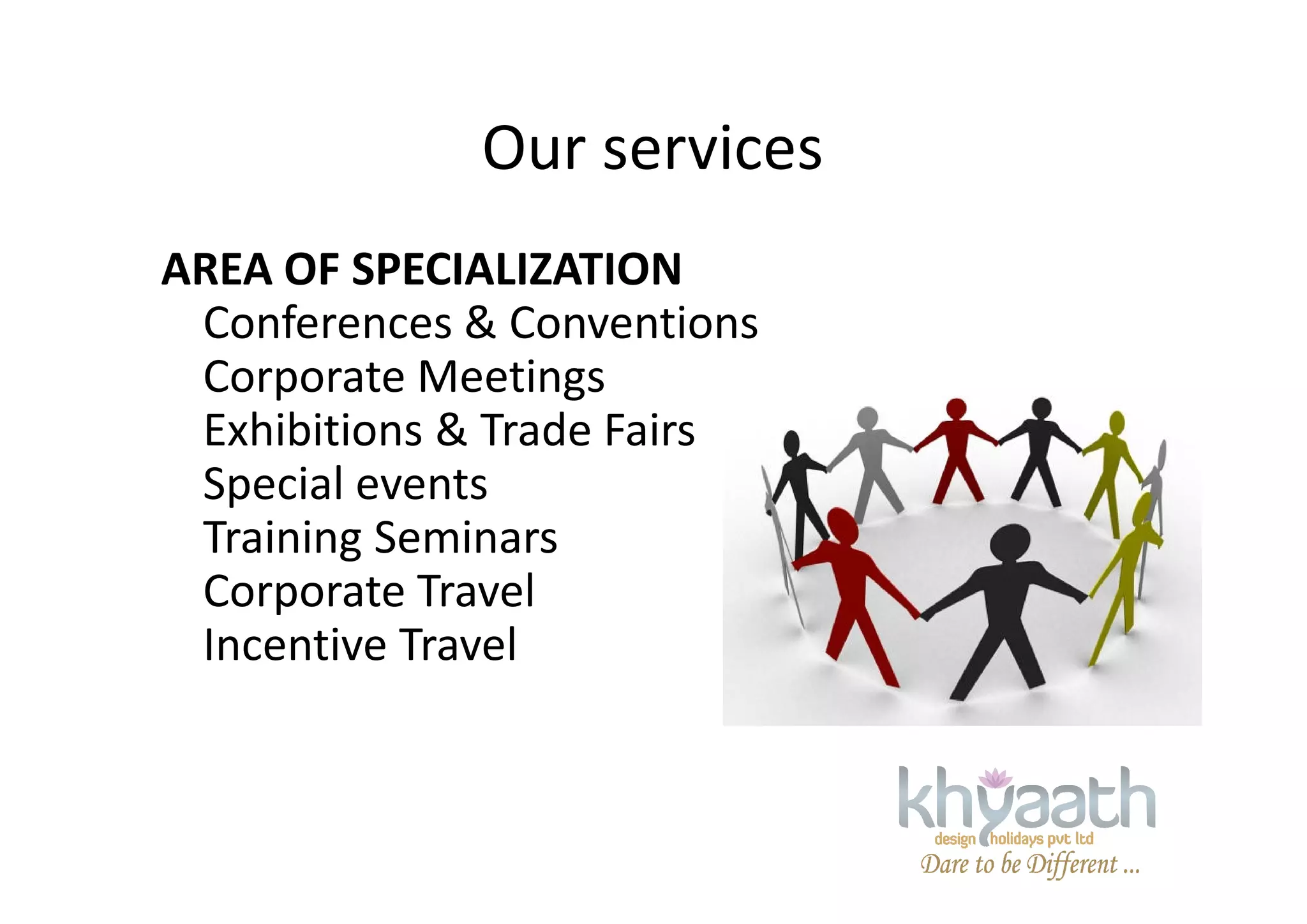 Our services
AREA OF SPECIALIZATION
Conferences & Conventions
Corporate Meetings
Exhibitions & Trade Fairs
Special eventsSpecial events
Training Seminars
Corporate Travel
Incentive Travel
 