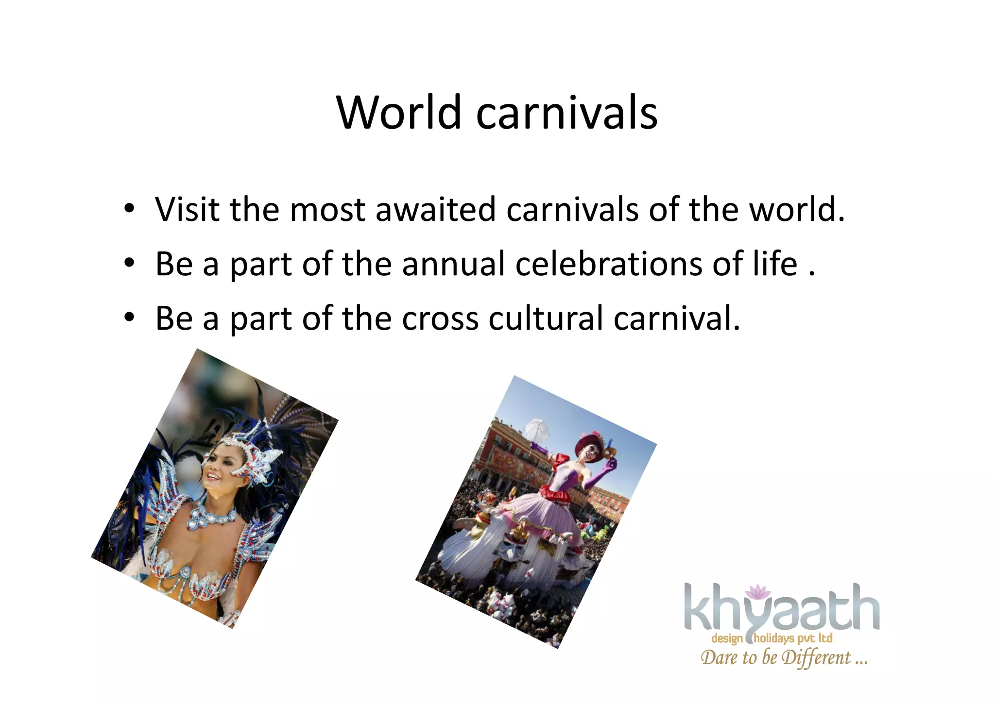 World carnivals
• Visit the most awaited carnivals of the world.
• Be a part of the annual celebrations of life .
• Be a part of the cross cultural carnival.
 
