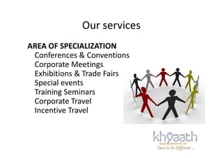 Our services
AREA OF SPECIALIZATION
Conferences & Conventions
Corporate Meetings
Exhibitions & Trade Fairs
Special eventsSpecial events
Training Seminars
Corporate Travel
Incentive Travel
 