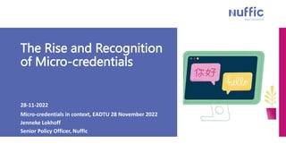 The Rise and Recognition
of Micro-credentials
28-11-2022
Micro-credentials in context, EADTU 28 November 2022
Jenneke Lokhoff
Senior Policy Officer, Nuffic
 