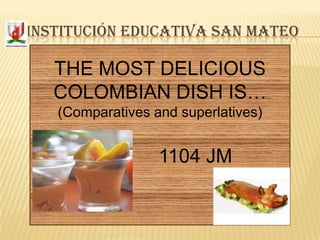 INSTITUCIÓN EDUCATIVA SAN MATEO

THE MOST DELICIOUS
COLOMBIAN DISH IS…
(Comparatives and superlatives)

1104 JM

 