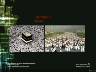 Pilgrimage to
                                                     Mecca




Event Management for Tourism, Sports, Business and MICE:                                   2012
A Philippine Perspective                                             Books Atbp. Publishing Corp.
By Maria Arlene (Bam) S. Tuazon-Disimulacion                         Mandaluyong City, Philippines
 