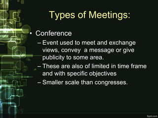 Types of Meetings:
• Conference
  – Event used to meet and exchange
    views, convey a message or give
    publicity to some area.
  – These are also of limited in time frame
    and with specific objectives
  – Smaller scale than congresses.
 
