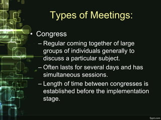 Types of Meetings:
• Congress
  – Regular coming together of large
    groups of individuals generally to
    discuss a particular subject.
  – Often lasts for several days and has
    simultaneous sessions.
  – Length of time between congresses is
    established before the implementation
    stage.
 