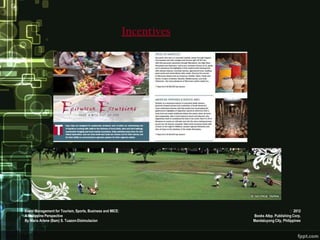 Incentives




Event Management for Tourism, Sports, Business and MICE:                                      2012
A Philippine Perspective                                                Books Atbp. Publishing Corp.
By Maria Arlene (Bam) S. Tuazon-Disimulacion                            Mandaluyong City, Philippines
 