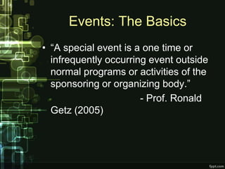 Events: The Basics
• “A special event is a one time or
  infrequently occurring event outside
  normal programs or activities of the
  sponsoring or organizing body.”
                       - Prof. Ronald
  Getz (2005)
 