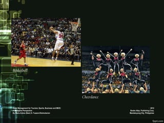 Basketball




                                                           Cheerdance

Event Management for Tourism, Sports, Business and MICE:                                      2012
A Philippine Perspective                                                Books Atbp. Publishing Corp.
By Maria Arlene (Bam) S. Tuazon-Disimulacion                            Mandaluyong City, Philippines
 