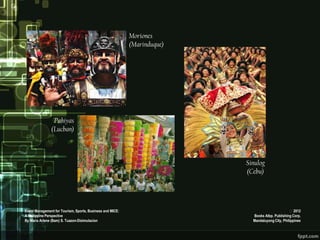 Moriones
                                                           (Marinduque)




                Pahiyas
               (Lucban)



                                                                          Sinulog
                                                                          (Cebu)




Event Management for Tourism, Sports, Business and MICE:                                          2012
A Philippine Perspective                                                    Books Atbp. Publishing Corp.
By Maria Arlene (Bam) S. Tuazon-Disimulacion                                Mandaluyong City, Philippines
 
