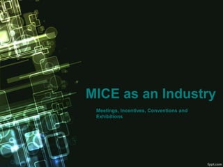 MICE as an Industry
 Meetings, Incentives, Conventions and
 Exhibitions
 