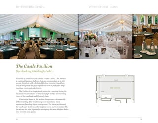 meet | moti vate | r ewa r d & celebr ate...meet | moti vate | r ewa r d & celebr ate...
1918
24272
15196
Bar
the pavilion
Located in the fountain garden of the Castle , the Pavilion
is a splendid marquee ballroom that can accommodate up to 280
people. Complete with a dedicated kitchen, stunning chandeliers
and its own private bar, this magnificent room is perfect for large
meetings, events and gala dinners.
The Pavilion is an inspirational setting for a meeting during the
day due to the abundance of natural daylight and the mesmerising
views of the woodlands and Glaslough Lake.
When night draws in, the Pavilion changes into a dramatically
different setting. This breathtaking room transforms into a
spectacular backdrop for an evening event. The lights are dimmed,
the candles are lit, the sound of laughter, music and conversation fills
the air and the wine is poured to accompany the most delicious dishes
ever served to your guests.
The Castle Pavilion
Overlooking Glaslough Lake…
 