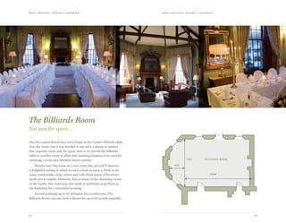meet | moti vate | r ewa r d & celebr ate...meet | moti vate | r ewa r d & celebr ate...
1312
The Billiards Room was once home to the Castle’s billiards table,
thus the name, but it was decided it was such a shame to restrict
this exquisite room only for sport, and so we moved the billiards
table to another room to allow this stunning location to be used for
meetings, events and fabulous dinner parties.
Wander into this room on a non event day and you’ll discover
a delightful setting in which to read a book or enjoy a drink as its
many comfortable sofas, chairs and individual pieces of furniture
invite you to respite. However, like so many of the charming rooms
in the Castle, this room was also made to entertain or perform as
the backdrop for a successful meeting.
Accommodating up to 80 delegates for a conference, The
Billiards Room can also host a dinner for up to 60 people superbly.
The Billiards Room
Not just for sport.…
10406
2125
7250 billiards room
 