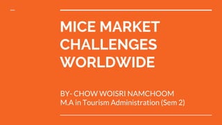 MICE MARKET
CHALLENGES
WORLDWIDE
BY- CHOW WOISRI NAMCHOOM
M.A in Tourism Administration (Sem 2)
 