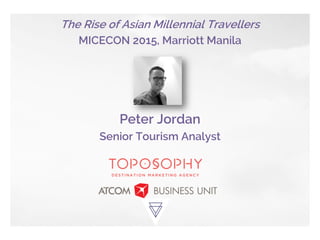 The Rise of Asian Millennial Travellers
MICECON 2015, Marriott Manila
Peter Jordan
Senior Tourism Analyst
 