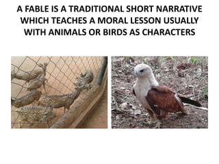 A FABLE IS A TRADITIONAL SHORT NARRATIVE 
WHICH TEACHES A MORAL LESSON USUALLY 
WITH ANIMALS OR BIRDS AS CHARACTERS 
 