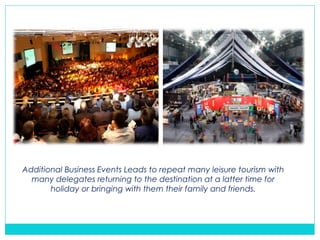 Additional Business Events Leads to repeat many leisure tourism with
many delegates returning to the destination at a latter time for
holiday or bringing with them their family and friends.
 