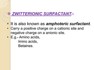  ZWITTERIONIC SURFACTANT:-
• It is also known as amphoteric surfactant.
• Carry a positive charge on a cationic site and
negative charge on a anionic site.
• E.g.- Amino acids,
Imino acids,
Betaines.
 