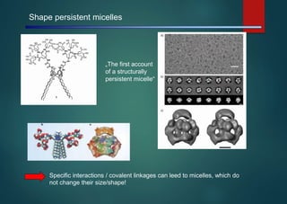 Shape persistent micelles
„The first account
of a structurally
persistent micelle“
Specific interactions / covalent linkages can leed to micelles, which do
not change their size/shape!
 
