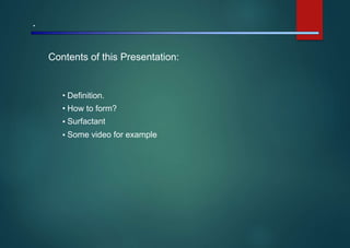 .
Contents of this Presentation:
•
•
•
•
Definition.
How to form?
Surfactant
Some video for example
 