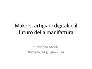 Makers, artigiani digitali e il
futuro della manifattura
di Stefano Micelli
Bologna, 14 giugno 2014
 