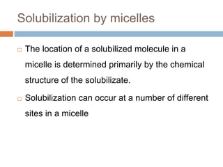 Solubilization by micelles
 The location of a solubilized molecule in a
micelle is determined primarily by the chemical
structure of the solubilizate.
 Solubilization can occur at a number of different
sites in a micelle
 