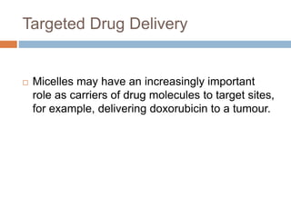 Targeted Drug Delivery
 Micelles may have an increasingly important
role as carriers of drug molecules to target sites,
for example, delivering doxorubicin to a tumour.
 