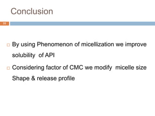 Conclusion
33
 By using Phenomenon of micellization we improve
solubility of API
 Considering factor of CMC we modify micelle size
Shape & release profile
 