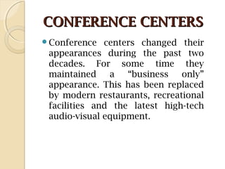 CONFERENCE CENTERSCONFERENCE CENTERS
Conference centers changed their
appearances during the past two
decades. For some time they
maintained a “business only”
appearance. This has been replaced
by modern restaurants, recreational
facilities and the latest high-tech
audio-visual equipment.
 