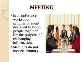 MEETINGMEETING
Is a conference,Is a conference,
workshop,workshop,
seminar or eventseminar or event
designed to bringdesigned to bring
people togetherpeople together
for the purpose offor the purpose of
exchangingexchanging
information.information.
Meetings do notMeetings do not
include exhibitsinclude exhibits
 