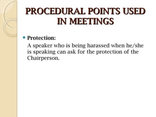 PROCEDURAL POINTS USEDPROCEDURAL POINTS USED
IN MEETINGSIN MEETINGS
 Protection: 
A speaker who is being harassed when he/she
is speaking can ask for the protection of the
Chairperson.
 