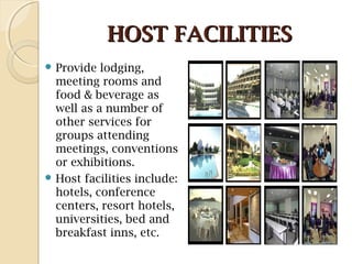HOST FACILITIESHOST FACILITIES
 Provide lodging,
meeting rooms and
food & beverage as
well as a number of
other services for
groups attending
meetings, conventions
or exhibitions.
 Host facilities include:
hotels, conference
centers, resort hotels,
universities, bed and
breakfast inns, etc.
 