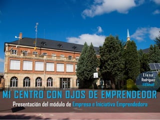 MI CENTRO CON OJOS DE EMPRENDEDOR
Presentación del módulo de Empresa e Iniciativa Emprendedora
E l e n a
Rodríguez
@iElenaR
 