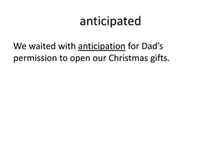 anticipated
We waited with anticipation for Dad’s
permission to open our Christmas gifts.
 
