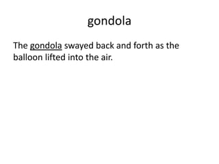 gondola
The gondola swayed back and forth as the
balloon lifted into the air.
 